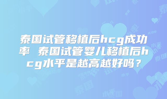 泰国试管移植后hcg成功率 泰国试管婴儿移植后hcg水平是越高越好吗?