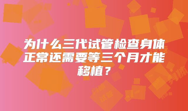 为什么三代试管检查身体正常还需要等三个月才能移植？