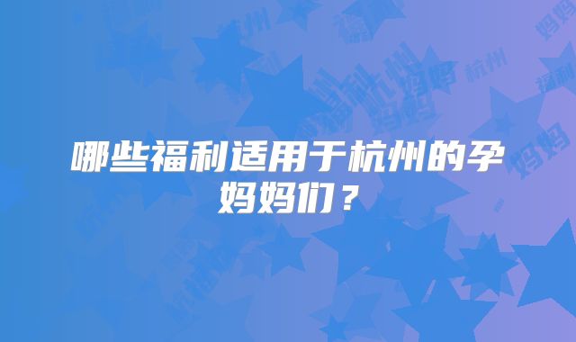 哪些福利适用于杭州的孕妈妈们？
