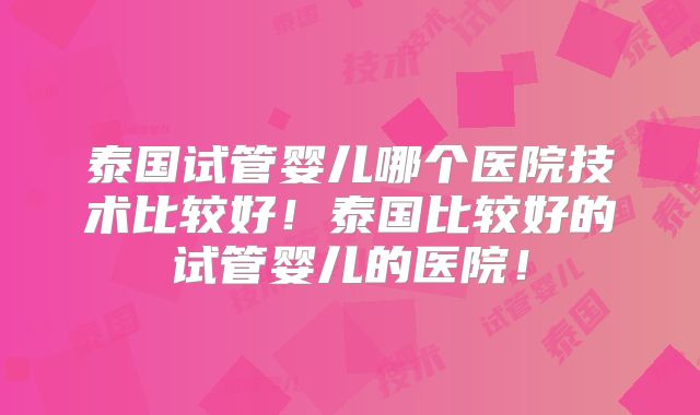 泰国试管婴儿哪个医院技术比较好！泰国比较好的试管婴儿的医院！