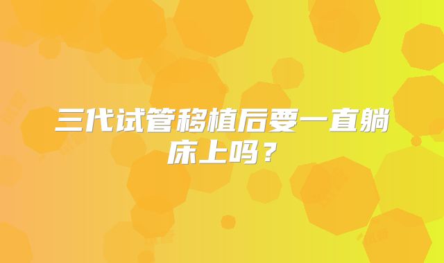 三代试管移植后要一直躺床上吗？