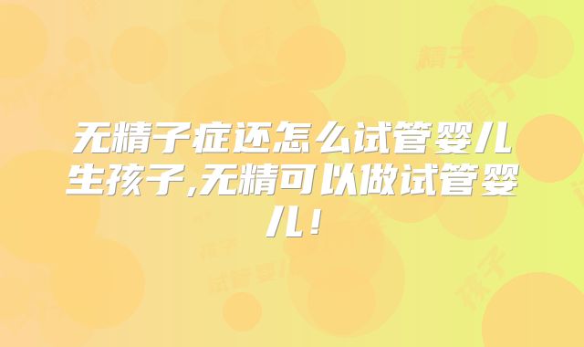 无精子症还怎么试管婴儿生孩子,无精可以做试管婴儿!