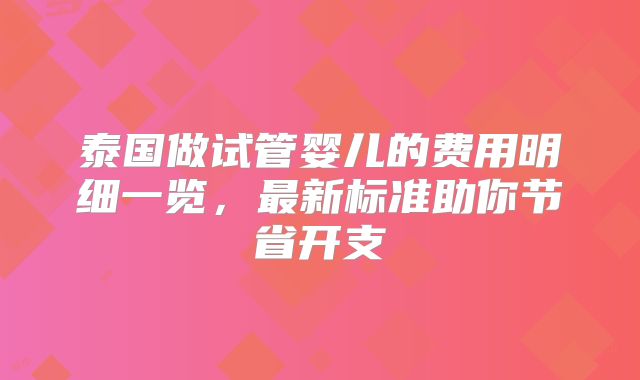 泰国做试管婴儿的费用明细一览,最新标准助你节省开支