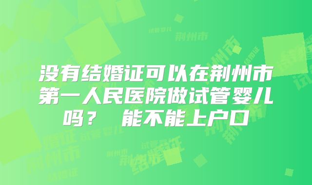 没有结婚证可以在荆州市第一人民医院做试管婴儿吗？ 能不能上户口
