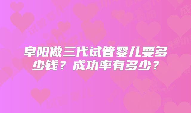 阜阳做三代试管婴儿要多少钱?成功率有多少?