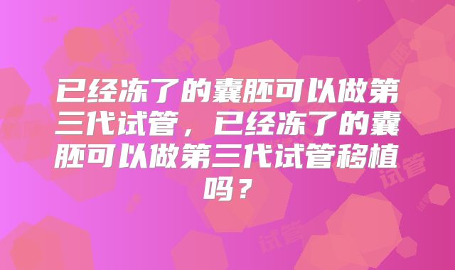 已经冻了的囊胚可以做第三代试管,已经冻了的囊胚可以做第三代试管移植吗?