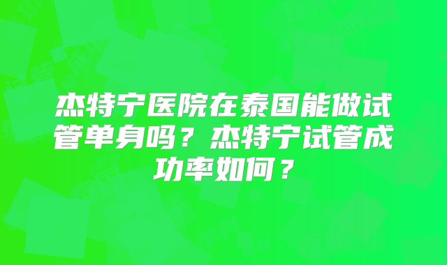 杰特宁医院在泰国能做试管单身吗？杰特宁试管成功率如何？