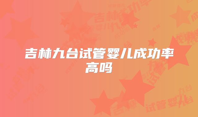 吉林九台试管婴儿成功率高吗
