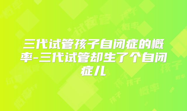 三代试管孩子自闭症的概率-三代试管却生了个自闭症儿