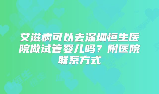 艾滋病可以去深圳恒生医院做试管婴儿吗？附医院联系方式