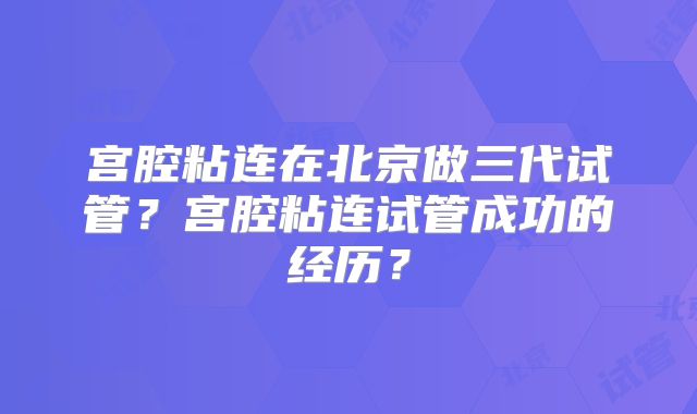 宫腔粘连在北京做三代试管?宫腔粘连试管成功的经历?