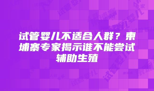 试管婴儿不适合人群？柬埔寨专家揭示谁不能尝试辅助生殖