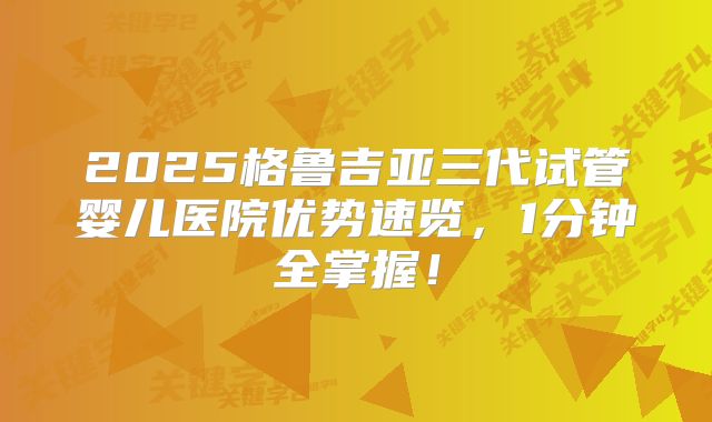 2025格鲁吉亚三代试管婴儿医院优势速览，1分钟全掌握！