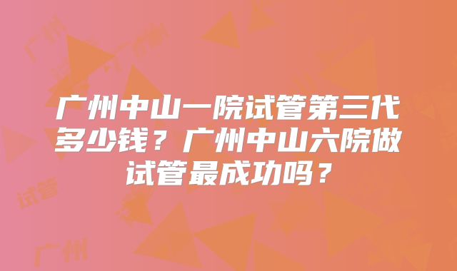 广州中山一院试管第三代多少钱?广州中山六院做试管最成功吗?
