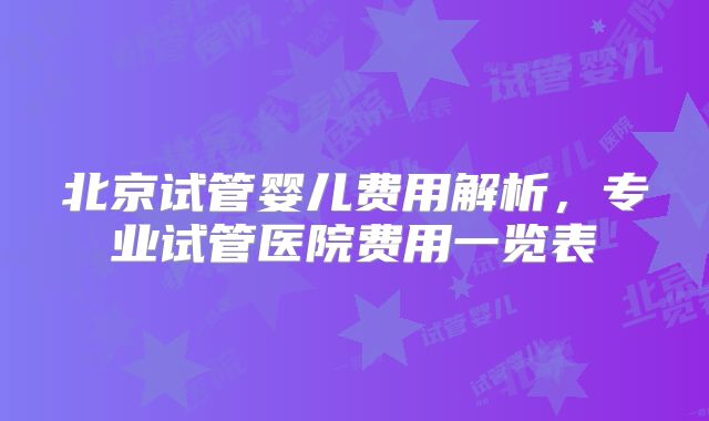 北京试管婴儿费用解析，专业试管医院费用一览表