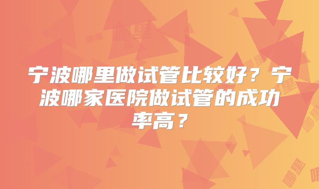 宁波哪里做试管比较好?宁波哪家医院做试管的成功率高?