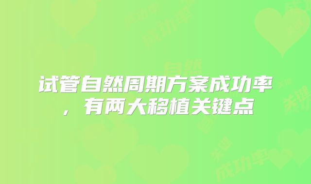 试管自然周期方案成功率，有两大移植关键点