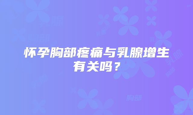 怀孕胸部疼痛与乳腺增生有关吗?