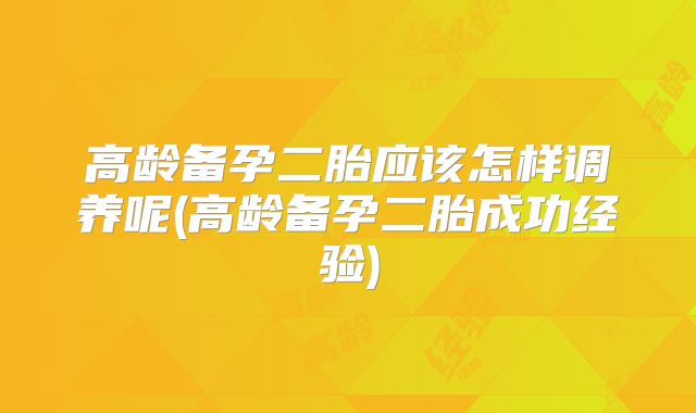 高龄备孕二胎应该怎样调养呢(高龄备孕二胎成功经验)
