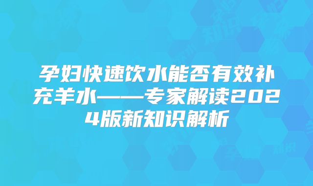 孕妇快速饮水能否有效补充羊水——专家解读2024版新知识解析