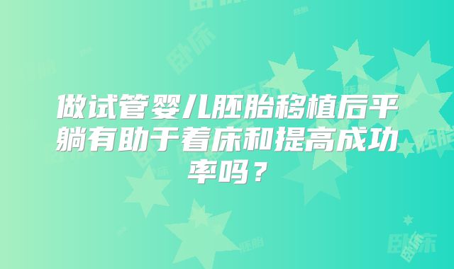做试管婴儿胚胎移植后平躺有助于着床和提高成功率吗？