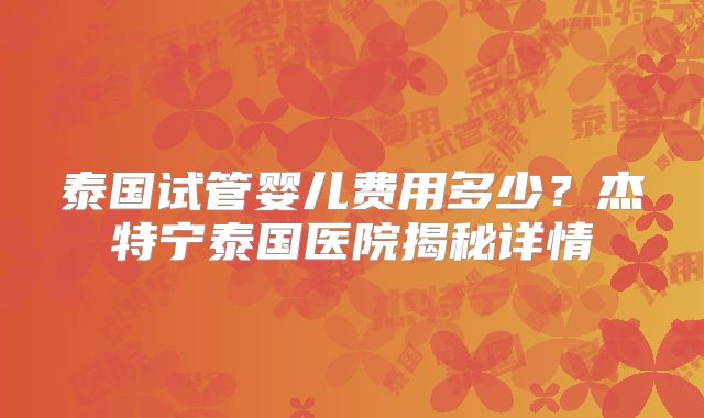 泰国试管婴儿费用多少？杰特宁泰国医院揭秘详情