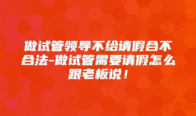 做试管领导不给请假合不合法-做试管需要请假怎么跟老板说！
