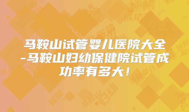 马鞍山试管婴儿医院大全-马鞍山妇幼保健院试管成功率有多大!