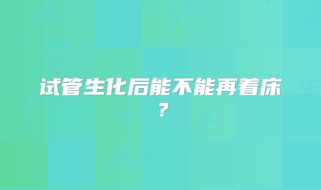 试管生化后能不能再着床？