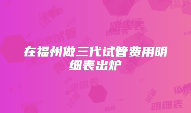 在福州做三代试管费用明细表出炉