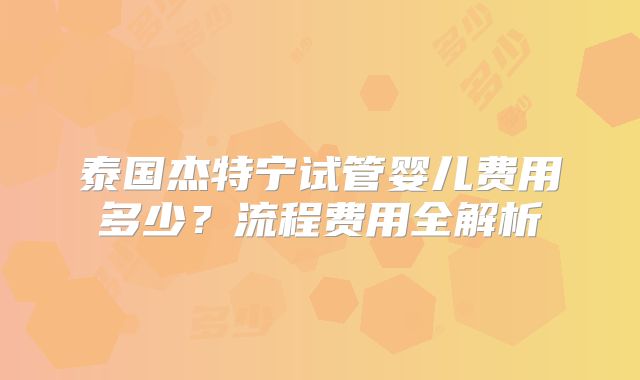 泰国杰特宁试管婴儿费用多少?流程费用全解析