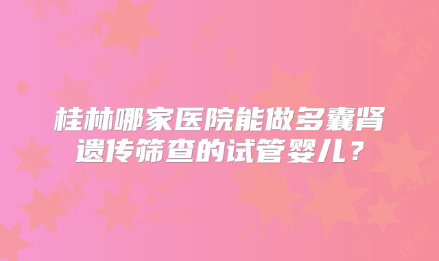 桂林哪家医院能做多囊肾遗传筛查的试管婴儿?