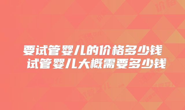 要试管婴儿的价格多少钱 试管婴儿大概需要多少钱