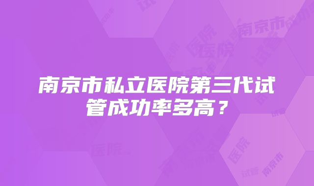 南京市私立医院第三代试管成功率多高?