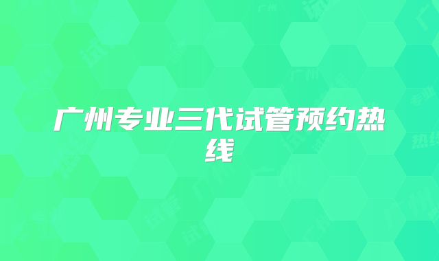 广州专业三代试管预约热线