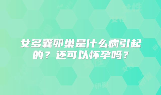 女多囊卵巢是什么病引起的？还可以怀孕吗？
