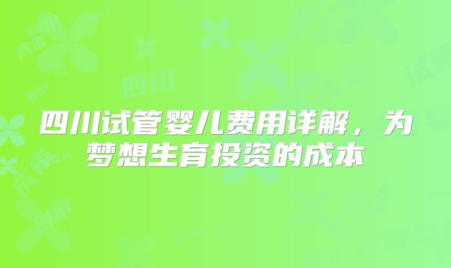 四川试管婴儿费用详解，为梦想生育投资的成本