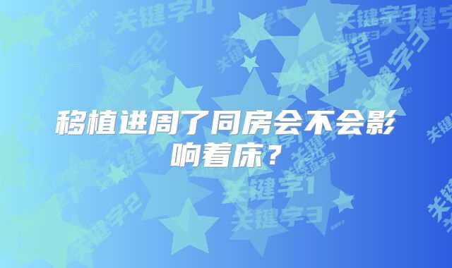 移植进周了同房会不会影响着床？