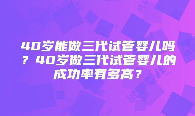 40岁能做三代试管婴儿吗？40岁做三代试管婴儿的成功率有多高？