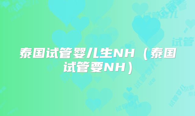 泰国试管婴儿生NH（泰国试管要NH）