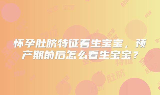 怀孕肚脐特征看生宝宝,预产期前后怎么看生宝宝?