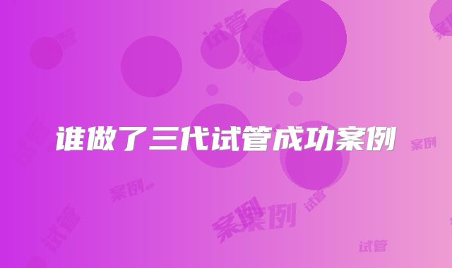谁做了三代试管成功案例