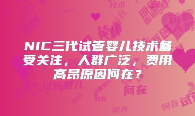 NIC三代试管婴儿技术备受关注,人群广泛,费用高昂原因何在?