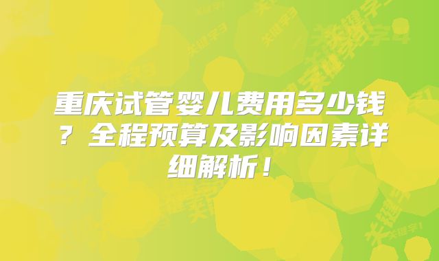 重庆试管婴儿费用多少钱？全程预算及影响因素详细解析！