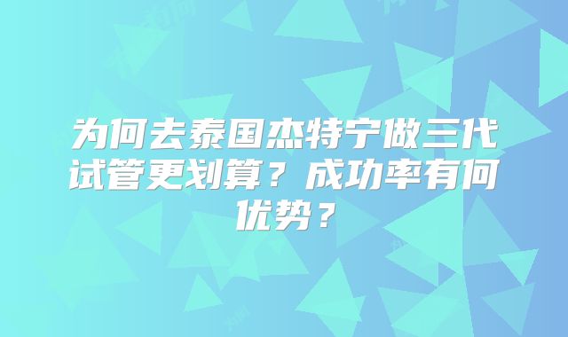 为何去泰国杰特宁做三代试管更划算？成功率有何优势？