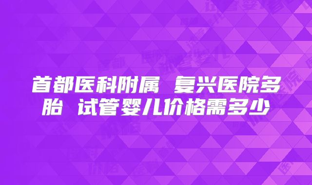 首都医科附属 复兴医院多胎 试管婴儿价格需多少