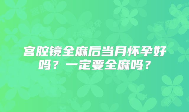 宫腔镜全麻后当月怀孕好吗？一定要全麻吗？
