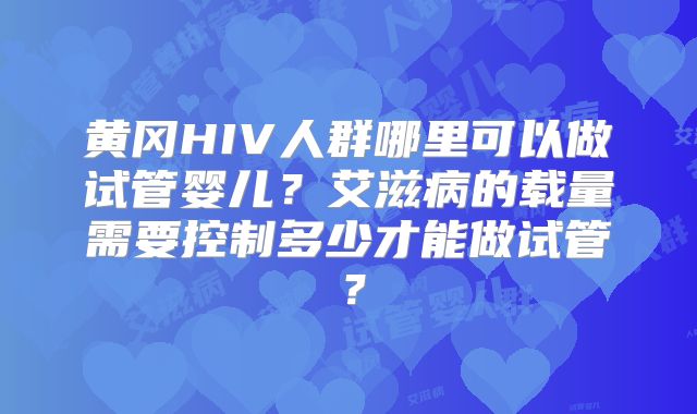 黄冈HIV人群哪里可以做试管婴儿？艾滋病的载量需要控制多少才能做试管？