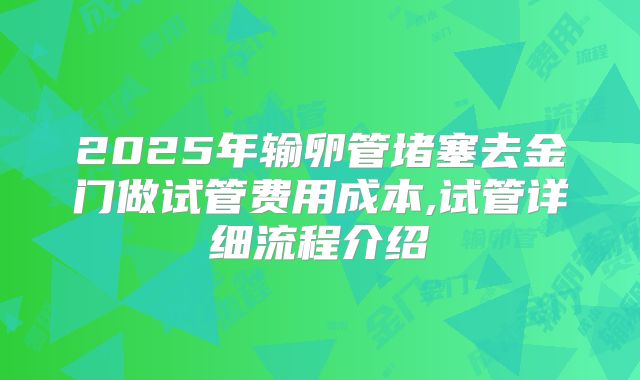 2025年输卵管堵塞去金门做试管费用成本,试管详细流程介绍