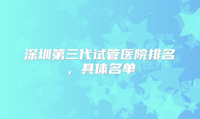 深圳第三代试管医院排名，具体名单